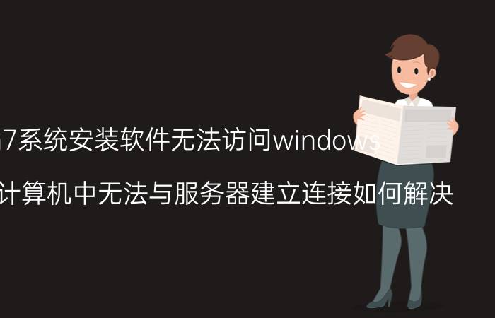 win7系统安装软件无法访问windows win7电脑计算机中无法与服务器建立连接如何解决？